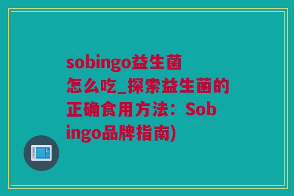 sobingo益生菌怎么吃_探索益生菌的正确食用方法：Sobingo品牌指南)