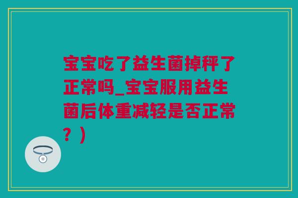 宝宝吃了益生菌掉秤了正常吗_宝宝服用益生菌后体重减轻是否正常？)