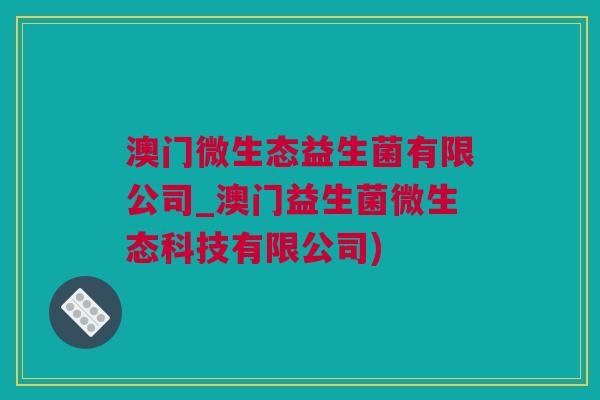 澳门微生态益生菌有限公司_澳门益生菌微生态科技有限公司)