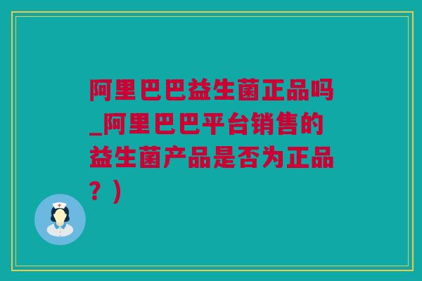阿里巴巴益生菌正品吗_阿里巴巴平台销售的益生菌产品是否为正品？)