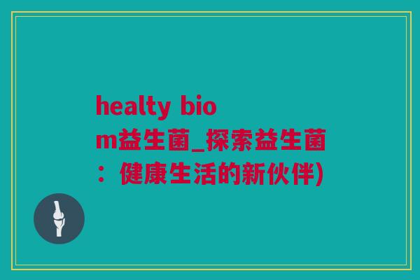 healty biom益生菌_探索益生菌：健康生活的新伙伴)