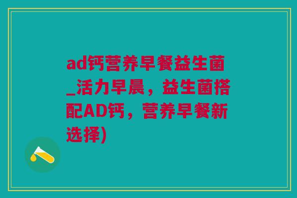 ad钙营养早餐益生菌_活力早晨，益生菌搭配AD钙，营养早餐新选择)