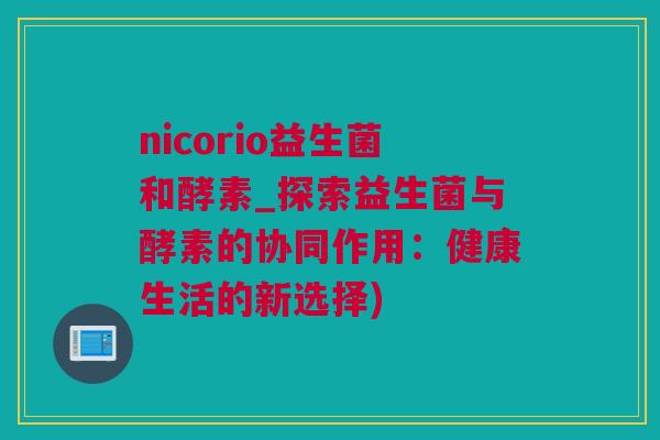nicorio益生菌和酵素_探索益生菌与酵素的协同作用：健康生活的新选择)