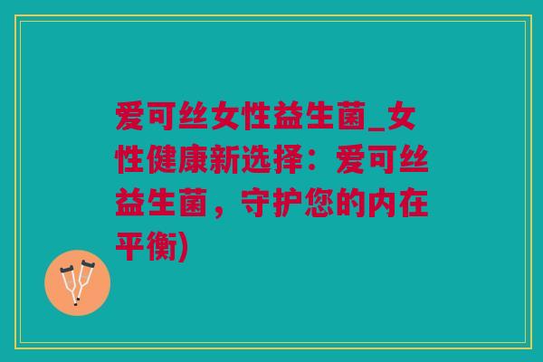 爱可丝女性益生菌_女性健康新选择：爱可丝益生菌，守护您的内在平衡)
