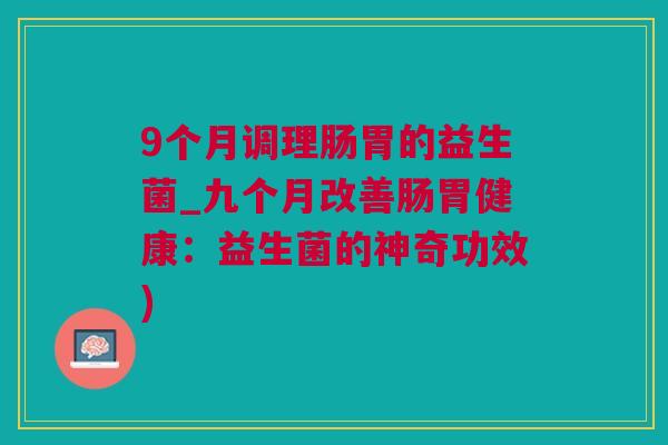 9个月调理肠胃的益生菌_九个月改善肠胃健康：益生菌的神奇功效)