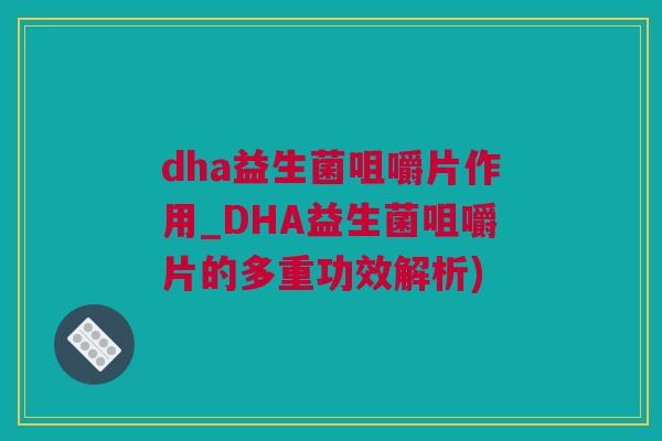 dha益生菌咀嚼片作用_DHA益生菌咀嚼片的多重功效解析)