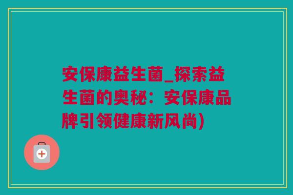 安保康益生菌_探索益生菌的奥秘：安保康品牌引领健康新风尚)