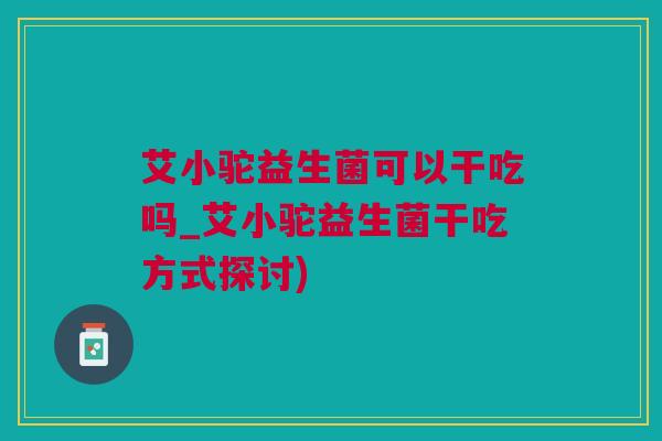 艾小驼益生菌可以干吃吗_艾小驼益生菌干吃方式探讨)