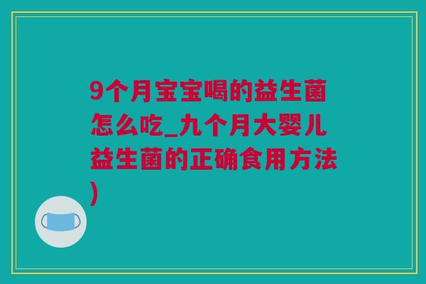 9个月宝宝喝的益生菌怎么吃_九个月大婴儿益生菌的正确食用方法)