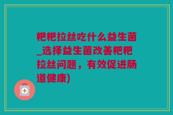 粑粑拉丝吃什么益生菌_选择益生菌改善粑粑拉丝问题，有效促进肠道健康)