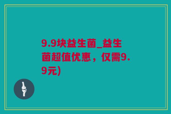 9.9块益生菌_益生菌超值优惠，仅需9.9元)