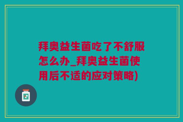 拜奥益生菌吃了不舒服怎么办_拜奥益生菌使用后不适的应对策略)