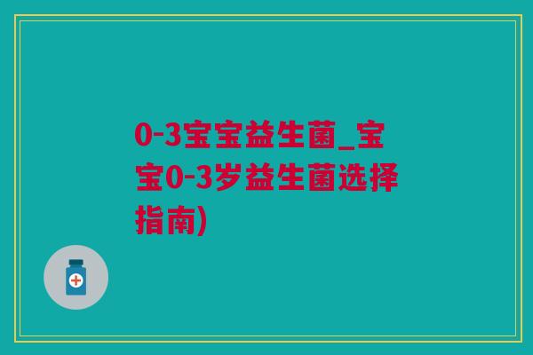 0-3宝宝益生菌_宝宝0-3岁益生菌选择指南)