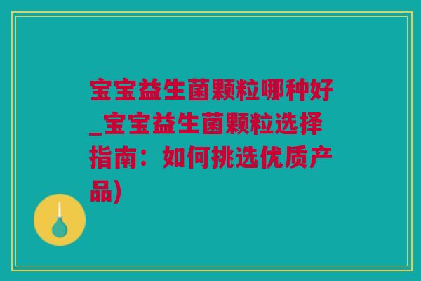 宝宝益生菌颗粒哪种好_宝宝益生菌颗粒选择指南：如何挑选优质产品)
