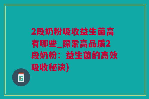 2段奶粉吸收益生菌高有哪些_探索高品质2段奶粉：益生菌的高效吸收秘诀)
