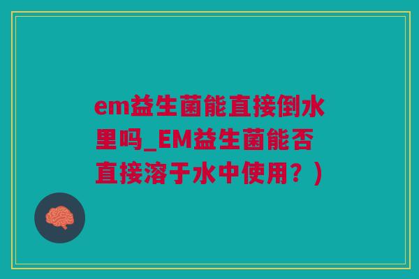 em益生菌能直接倒水里吗_EM益生菌能否直接溶于水中使用？)