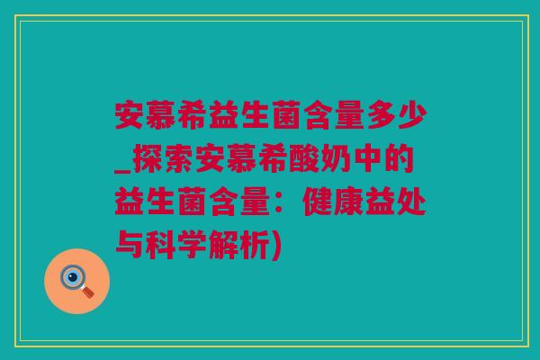 安慕希益生菌含量多少_探索安慕希酸奶中的益生菌含量：健康益处与科学解析)