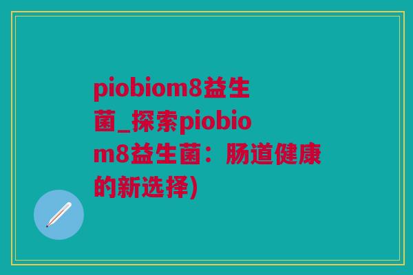 piobiom8益生菌_探索piobiom8益生菌：肠道健康的新选择)