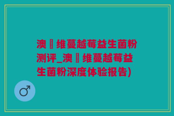 澳徳维蔓越莓益生菌粉测评_澳徳维蔓越莓益生菌粉深度体验报告)