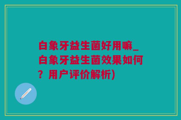 白象牙益生菌好用嘛_白象牙益生菌效果如何？用户评价解析)