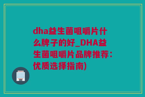 dha益生菌咀嚼片什么牌子的好_DHA益生菌咀嚼片品牌推荐：优质选择指南)