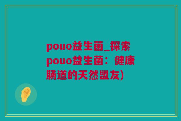 pouo益生菌_探索pouo益生菌：健康肠道的天然盟友)