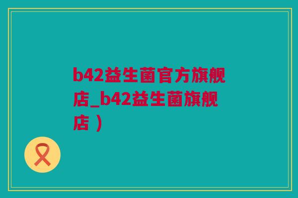 b42益生菌官方旗舰店_b42益生菌旗舰店 )