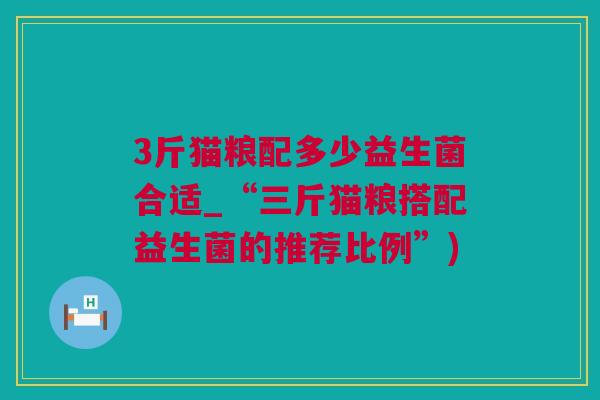 3斤猫粮配多少益生菌合适_“三斤猫粮搭配益生菌的推荐比例”)