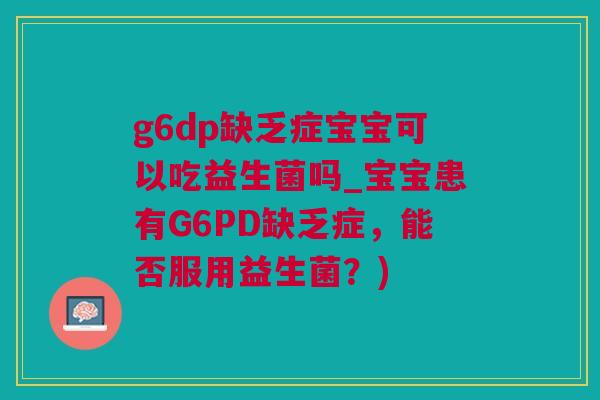 g6dp缺乏症宝宝可以吃益生菌吗_宝宝患有G6PD缺乏症，能否服用益生菌？)