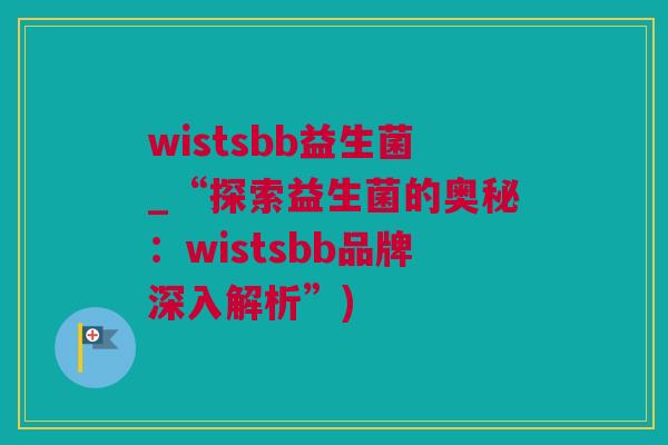 wistsbb益生菌_“探索益生菌的奥秘：wistsbb品牌深入解析”)