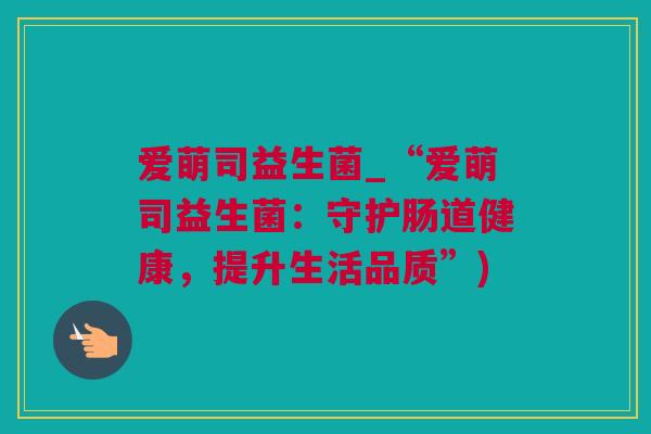 爱萌司益生菌_“爱萌司益生菌：守护肠道健康，提升生活品质”)