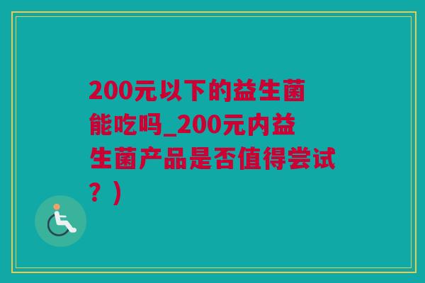 200元以下的益生菌能吃吗_200元内益生菌产品是否值得尝试？)