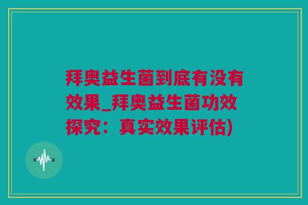 拜奥益生菌到底有没有效果_拜奥益生菌功效探究：真实效果评估)