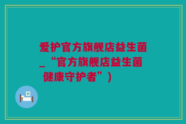 爱护官方旗舰店益生菌_“官方旗舰店益生菌 健康守护者”)