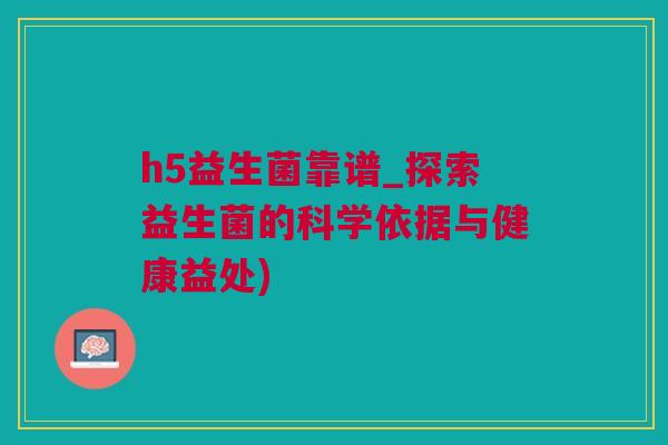 h5益生菌靠谱_探索益生菌的科学依据与健康益处)