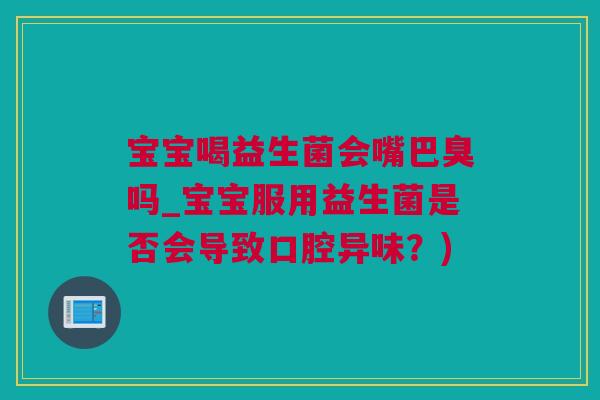 宝宝喝益生菌会嘴巴臭吗_宝宝服用益生菌是否会导致口腔异味？)