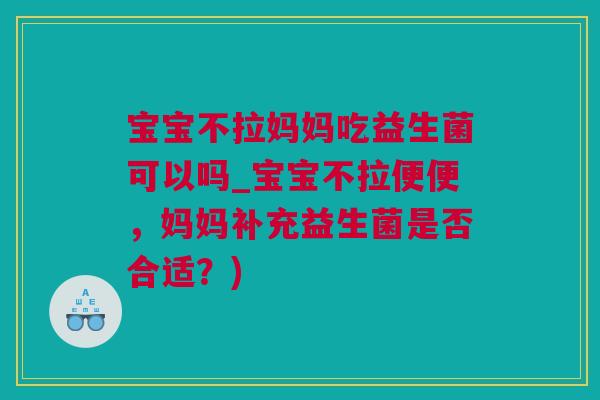 宝宝不拉妈妈吃益生菌可以吗_宝宝不拉便便，妈妈补充益生菌是否合适？)