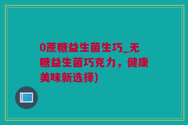 0蔗糖益生菌生巧_无糖益生菌巧克力，健康美味新选择)
