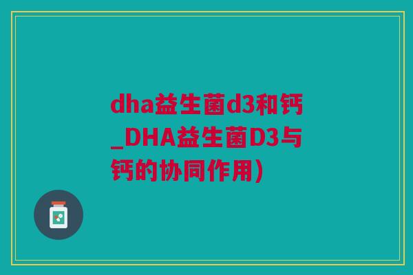 dha益生菌d3和钙_DHA益生菌D3与钙的协同作用)