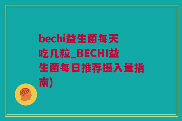 bechi益生菌每天吃几粒_BECHI益生菌每日推荐摄入量指南)