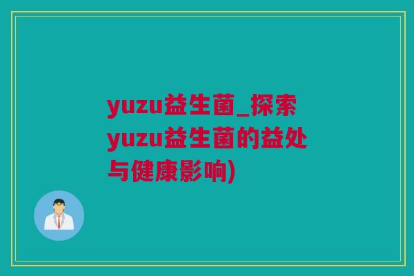 yuzu益生菌_探索yuzu益生菌的益处与健康影响)
