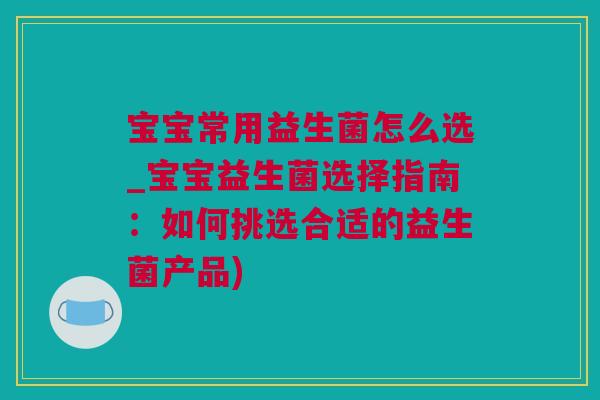 宝宝常用益生菌怎么选_宝宝益生菌选择指南：如何挑选合适的益生菌产品)