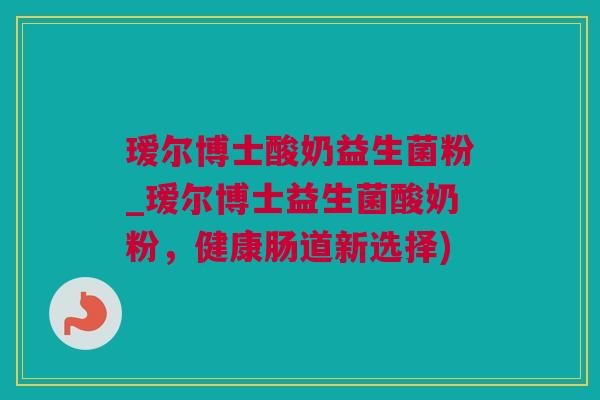 瑷尔博士酸奶益生菌粉_瑷尔博士益生菌酸奶粉，健康肠道新选择)
