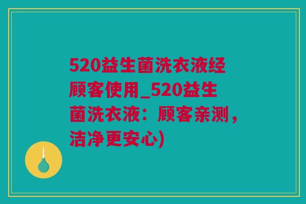 520益生菌洗衣液经顾客使用_520益生菌洗衣液：顾客亲测，洁净更安心)