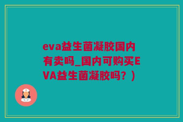eva益生菌凝胶国内有卖吗_国内可购买EVA益生菌凝胶吗？)