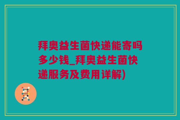 拜奥益生菌快递能寄吗多少钱_拜奥益生菌快递服务及费用详解)