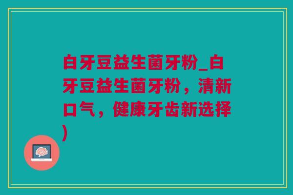白牙豆益生菌牙粉_白牙豆益生菌牙粉，清新口气，健康牙齿新选择)