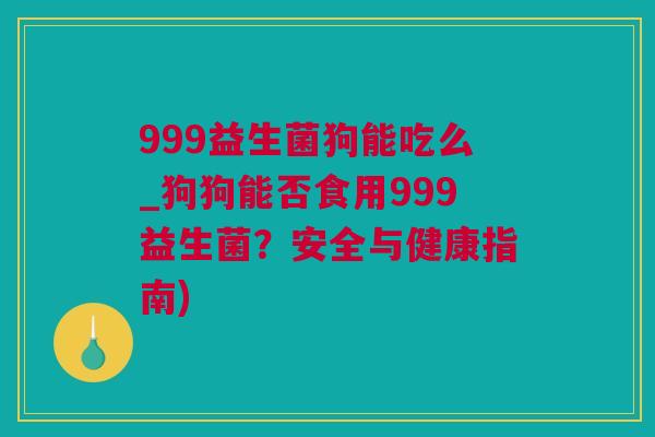 999益生菌狗能吃么_狗狗能否食用999益生菌？安全与健康指南)