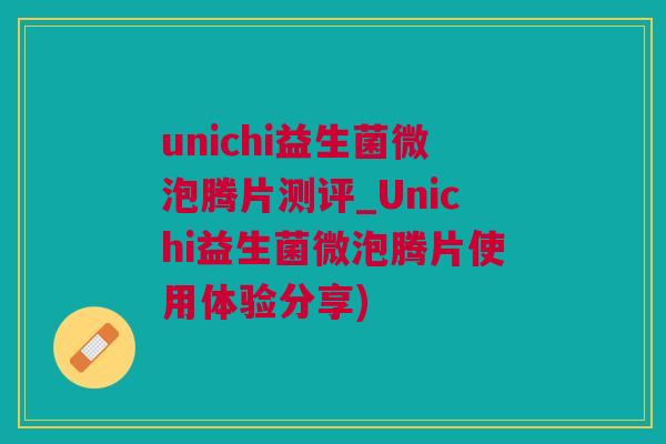 unichi益生菌微泡腾片测评_Unichi益生菌微泡腾片使用体验分享)