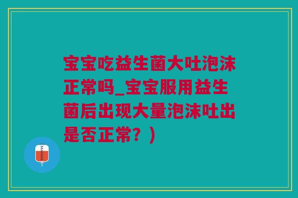 宝宝吃益生菌大吐泡沫正常吗_宝宝服用益生菌后出现大量泡沫吐出是否正常？)